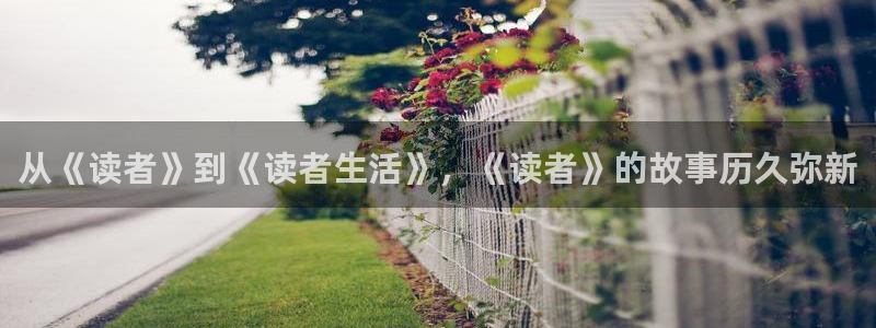 摩根娱乐：从《读者》到《读者生活》，《读者》的故事历久弥新