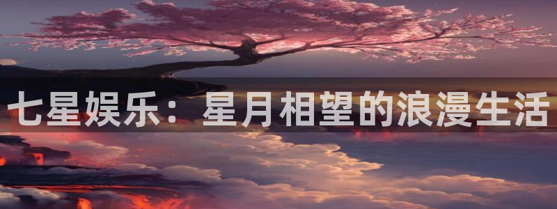 摩根娱乐：七星娱乐：星月相望的浪漫生活