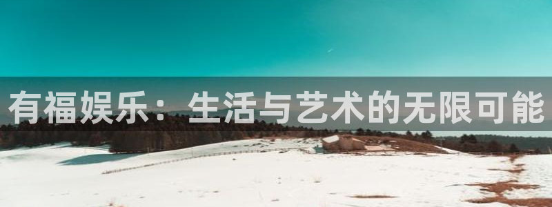 摩根娱乐：有福娱乐：生活与艺术的无限可能